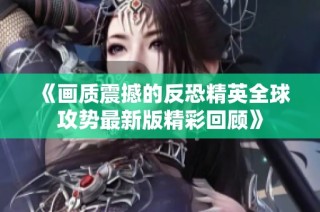 《画质震撼的反恐精英全球攻势最新版精彩回顾》