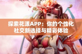 探索花漾APP：你的个性化社交新选择与精彩体验