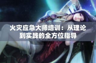 火灾应急大师培训：从理论到实践的全方位指导