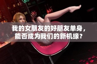 我的女朋友的好朋友单身，能否成为我们的新机缘？