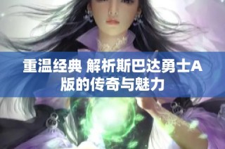 重温经典 解析斯巴达勇士A版的传奇与魅力