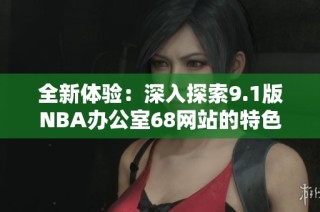 全新体验：深入探索9.1版NBA办公室68网站的特色与功能
