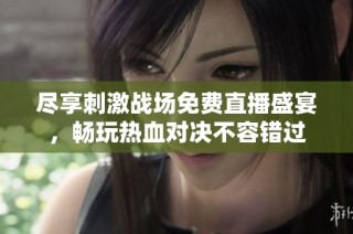 尽享刺激战场免费直播盛宴，畅玩热血对决不容错过