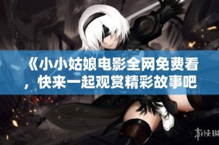 《小小姑娘电影全网免费看，快来一起观赏精彩故事吧》