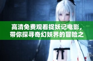 高清免费观看捉妖记电影，带你探寻奇幻妖界的冒险之旅