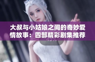 大叔与小姑娘之间的奇妙爱情故事：四部精彩剧集推荐