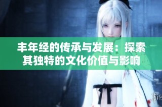 丰年经的传承与发展：探索其独特的文化价值与影响