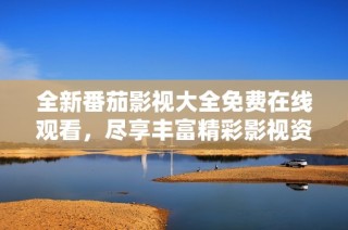 全新番茄影视大全免费在线观看，尽享丰富精彩影视资源！