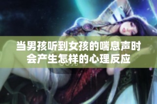 当男孩听到女孩的喘息声时会产生怎样的心理反应