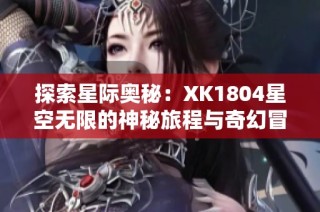 探索星际奥秘：XK1804星空无限的神秘旅程与奇幻冒险