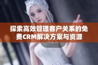 探索高效管理客户关系的免费CRM解决方案与资源