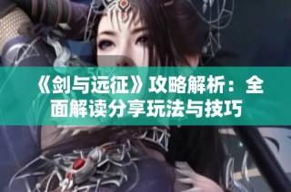 《剑与远征》攻略解析：全面解读分享玩法与技巧