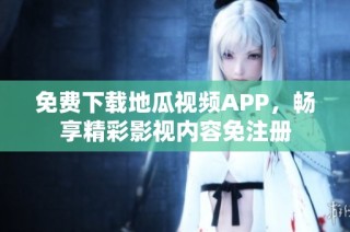 免费下载地瓜视频APP，畅享精彩影视内容免注册