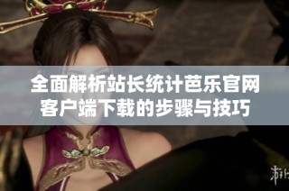 全面解析站长统计芭乐官网客户端下载的步骤与技巧