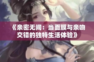 《亲密无间：当面膜与亲吻交错的独特生活体验》