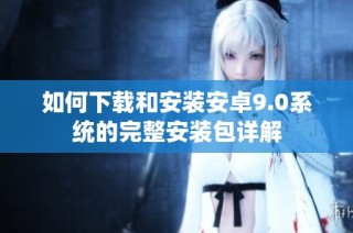 如何下载和安装安卓9.0系统的完整安装包详解