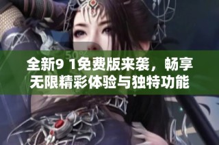 全新9 1免费版来袭，畅享无限精彩体验与独特功能