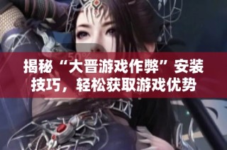 揭秘“大晋游戏作弊”安装技巧，轻松获取游戏优势