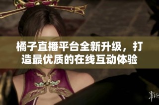 橘子直播平台全新升级，打造最优质的在线互动体验