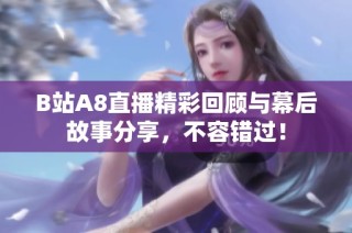 B站A8直播精彩回顾与幕后故事分享，不容错过！