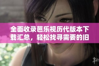 全面收录芭乐视历代版本下载汇总，轻松找寻需要的旧版应用