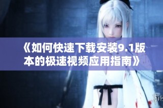 《如何快速下载安装9.1版本的极速视频应用指南》