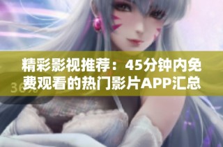精彩影视推荐：45分钟内免费观看的热门影片APP汇总