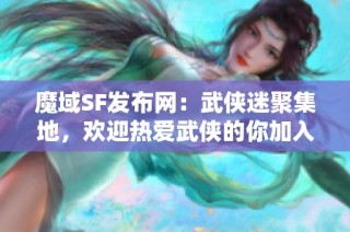 魔域SF发布网：武侠迷聚集地，欢迎热爱武侠的你加入我们！