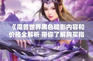《魔兽世界黑色暗影内容和价格全解析 带你了解购买指南》
