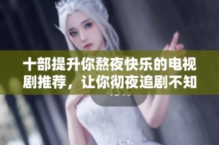 十部提升你熬夜快乐的电视剧推荐，让你彻夜追剧不知疲倦