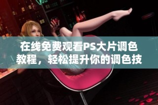 在线免费观看PS大片调色教程，轻松提升你的调色技巧