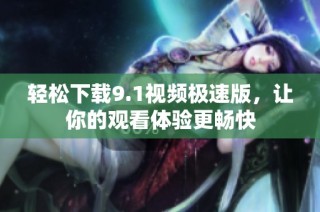 轻松下载9.1视频极速版，让你的观看体验更畅快