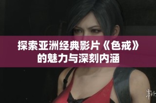 探索亚洲经典影片《色戒》的魅力与深刻内涵