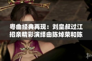 粤曲经典再现：刘皇叔过江招亲精彩演绎由陈焯荣和陈曼虹倾情奉献