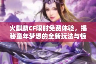 火麒麟CF限时免费体验，揭秘童年梦想的全新玩法与惊喜内容