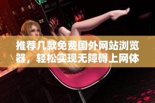 推荐几款免费国外网站浏览器，轻松实现无障碍上网体验