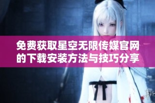 免费获取星空无限传媒官网的下载安装方法与技巧分享