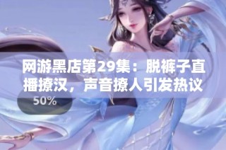 网游黑店第29集：脱裤子直播撩汉，声音撩人引发热议