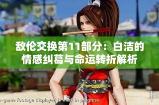 敌伦交换第11部分：白洁的情感纠葛与命运转折解析