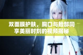 双面膜护肤，胸口与脸部同享美丽时刻的视频揭秘