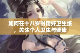 如何在十八岁时用好卫生纸，关注个人卫生与健康