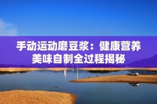 手动运动磨豆浆：健康营养美味自制全过程揭秘