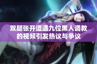 双腿张开遭遇九位黑人调教的视频引发热议与争议