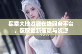 探索大地资源在线服务平台，获取最新信息与资源