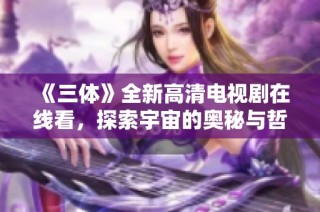 《三体》全新高清电视剧在线看，探索宇宙的奥秘与哲思