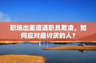 职场出差遭遇职员欺凌，如何应对最讨厌的人？