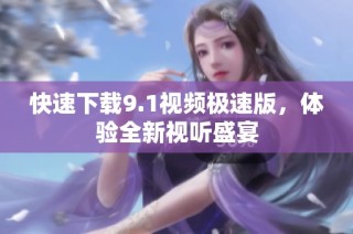 快速下载9.1视频极速版，体验全新视听盛宴