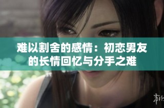 难以割舍的感情：初恋男友的长情回忆与分手之难