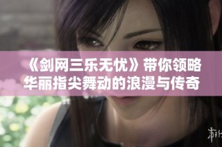 《剑网三乐无忧》带你领略华丽指尖舞动的浪漫与传奇