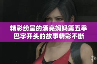 精彩纷呈的漂亮妈妈第五季巴字开头的故事精彩不断